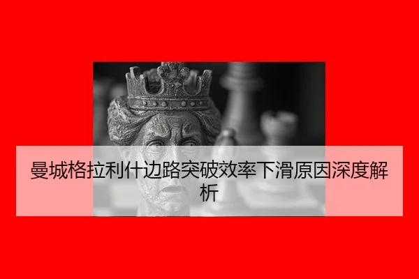 曼城格拉利什边路突破效率下滑原因深度解析